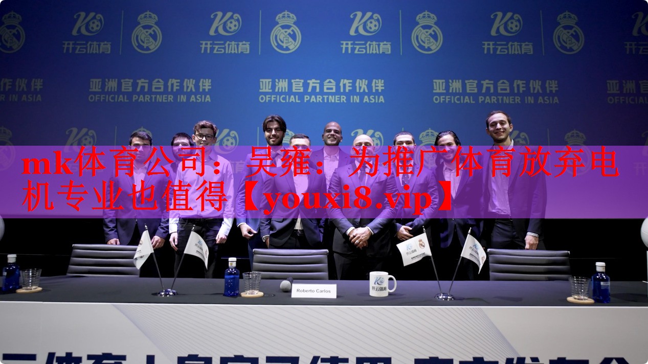 mk体育公司：吴雍：为推广体育放弃电机专业也值得