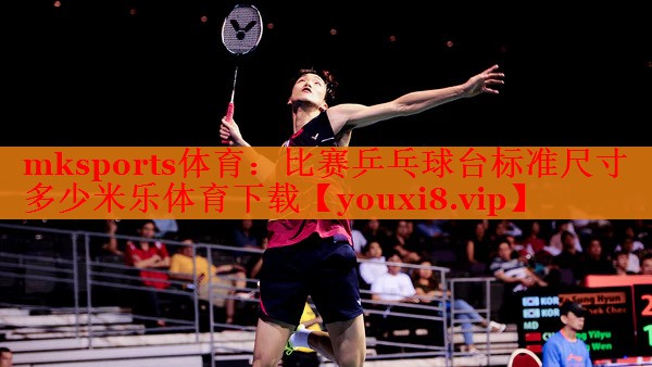 mksports体育：比赛乒乓球台标准尺寸多少米乐体育下载