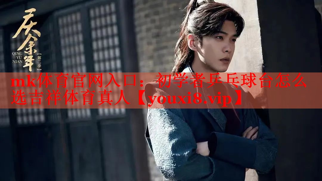 mk体育官网入口：初学者乒乓球台怎么选吉祥体育真人