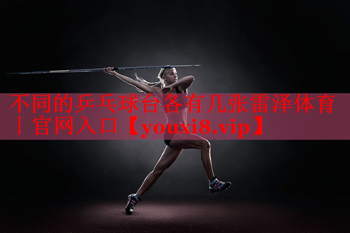 不同的乒乓球台各有几张雷泽体育｜官网入口