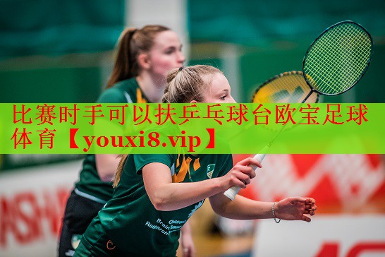 比赛时手可以扶乒乓球台欧宝足球体育