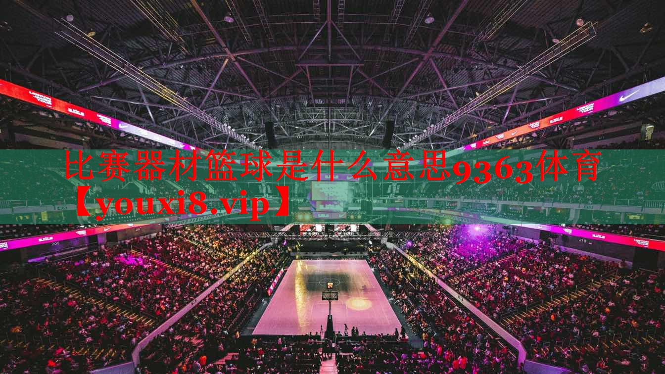 比赛器材篮球是什么意思9363体育
