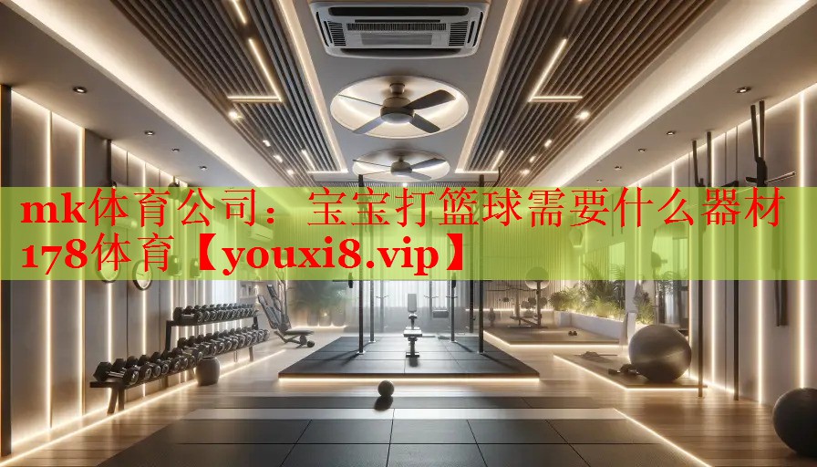 mk体育公司：宝宝打篮球需要什么器材178体育