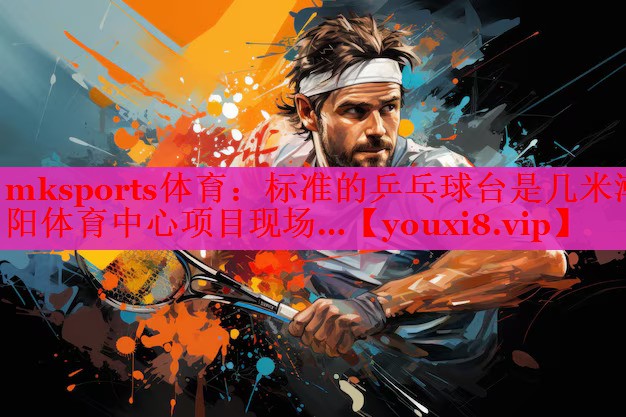 mksports体育：标准的乒乓球台是几米潮阳体育中心项目现场…