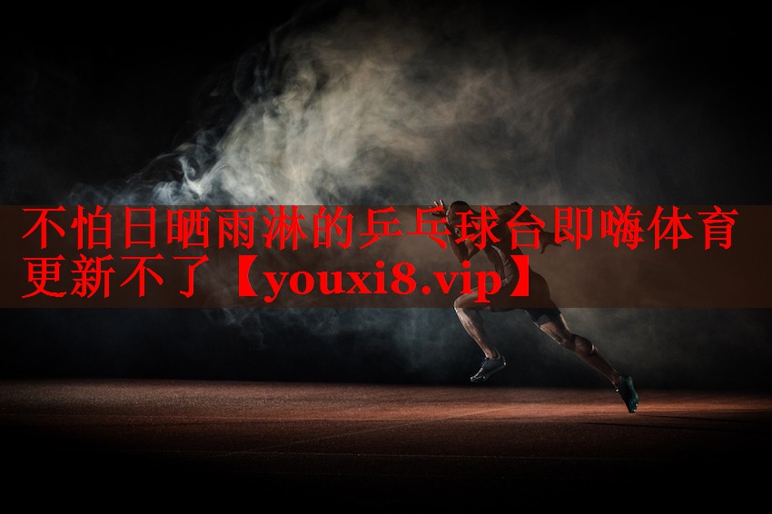 不怕日晒雨淋的乒乓球台即嗨体育更新不了