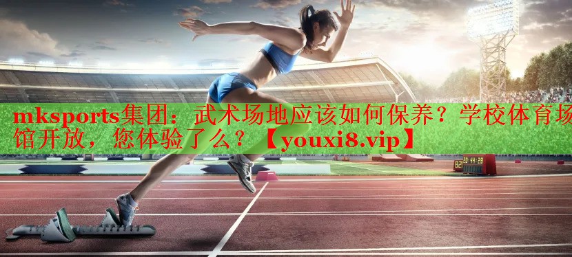mksports集团：武术场地应该如何保养？学校体育场馆开放，您体验了么？