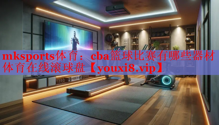 mksports体育：cba篮球比赛有哪些器材体育在线滚球盘