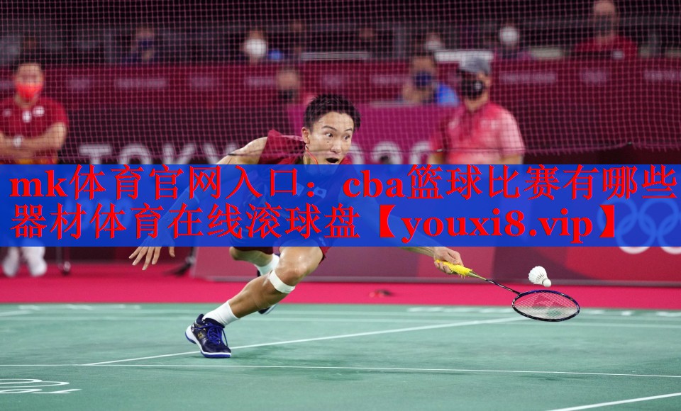 mk体育官网入口：cba篮球比赛有哪些器材体育在线滚球盘