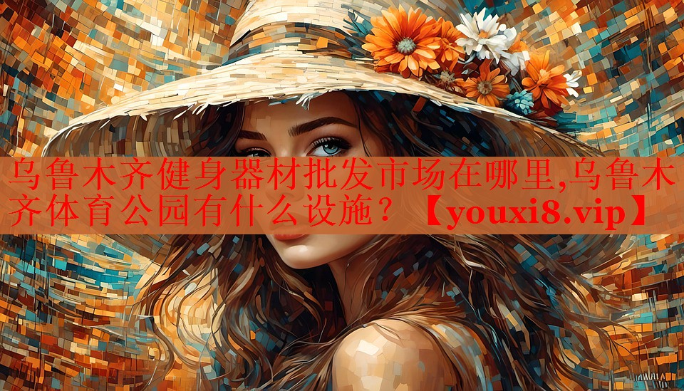乌鲁木齐健身器材批发市场在哪里,乌鲁木齐体育公园有什么设施？