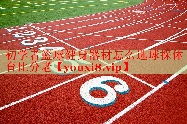 初学者篮球健身器材怎么选球探体育比分老