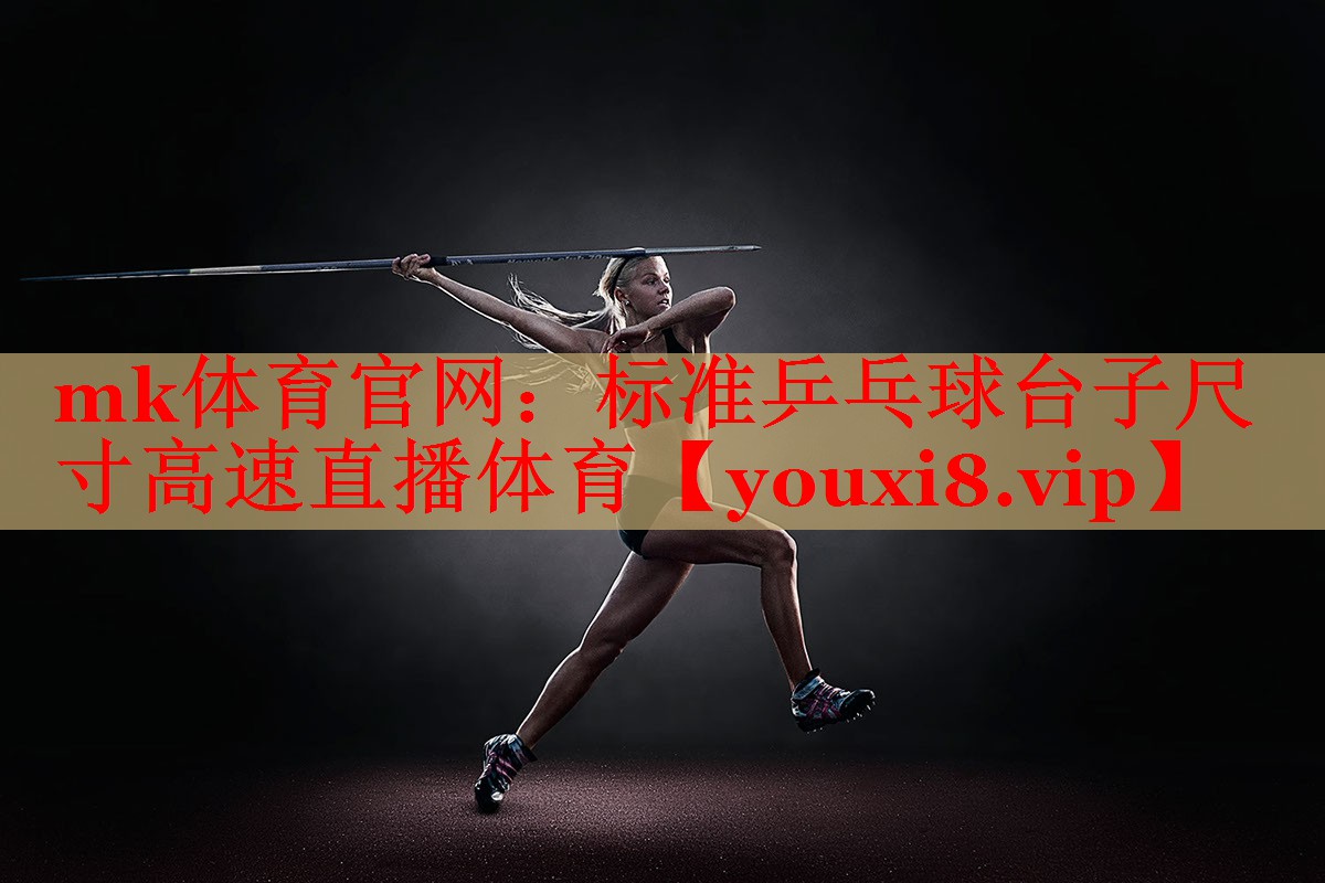 mk体育官网：标准乒乓球台子尺寸高速直播体育