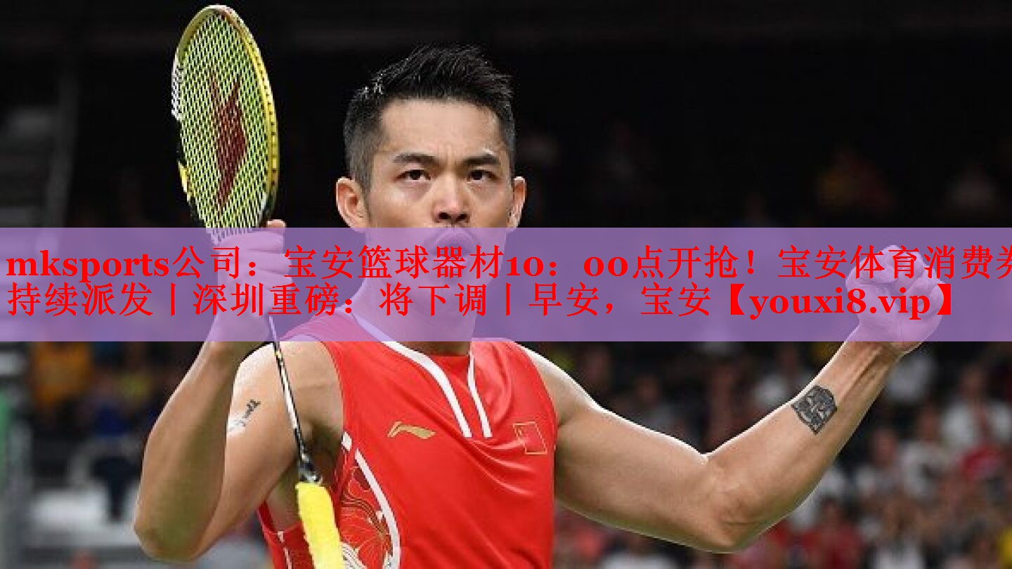 mksports公司：宝安篮球器材10：00点开抢！宝安体育消费券持续派发丨深圳重磅：将下调丨早安，宝安