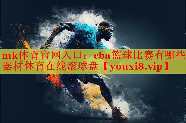 mk体育官网入口：cba篮球比赛有哪些器材体育在线滚球盘