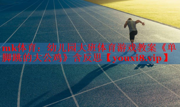 mk体育：幼儿园大班体育游戏教案《单脚跳的大公鸡》含反思