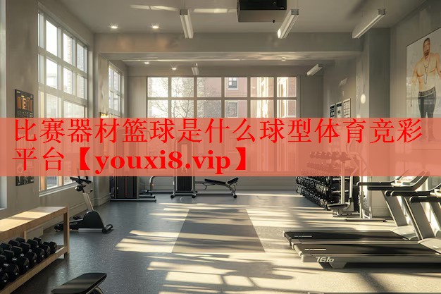 比赛器材篮球是什么球型体育竞彩平台