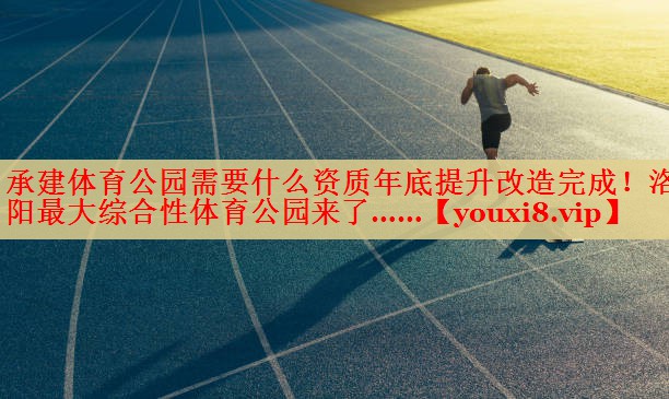 承建体育公园需要什么资质年底提升改造完成！洛阳最大综合性体育公园来了……