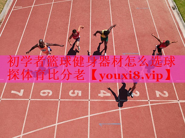 初学者篮球健身器材怎么选球探体育比分老