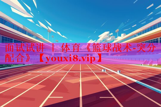 面试试讲 ｜ 体育《篮球战术-突分配合》