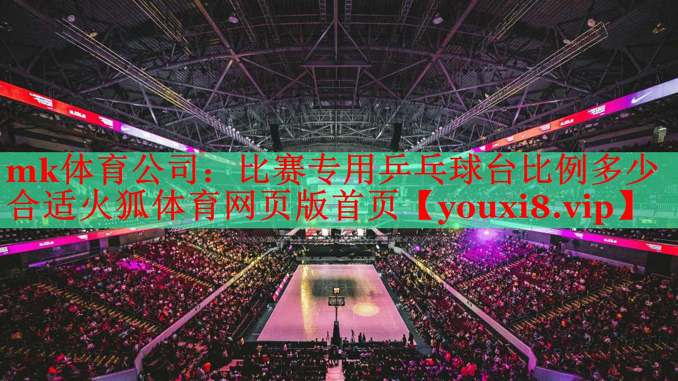 mk体育公司：比赛专用乒乓球台比例多少合适火狐体育网页版首页