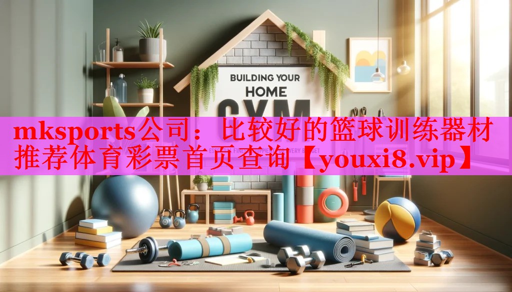 mksports公司：比较好的篮球训练器材推荐体育彩票首页查询