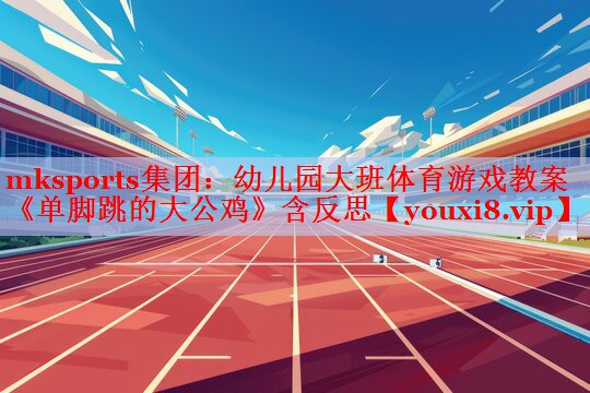 mksports集团：幼儿园大班体育游戏教案《单脚跳的大公鸡》含反思