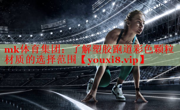 mk体育集团：了解塑胶跑道彩色颗粒材质的选择范围