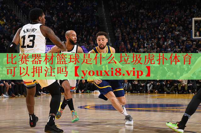 比赛器材篮球是什么垃圾虎扑体育可以押注吗