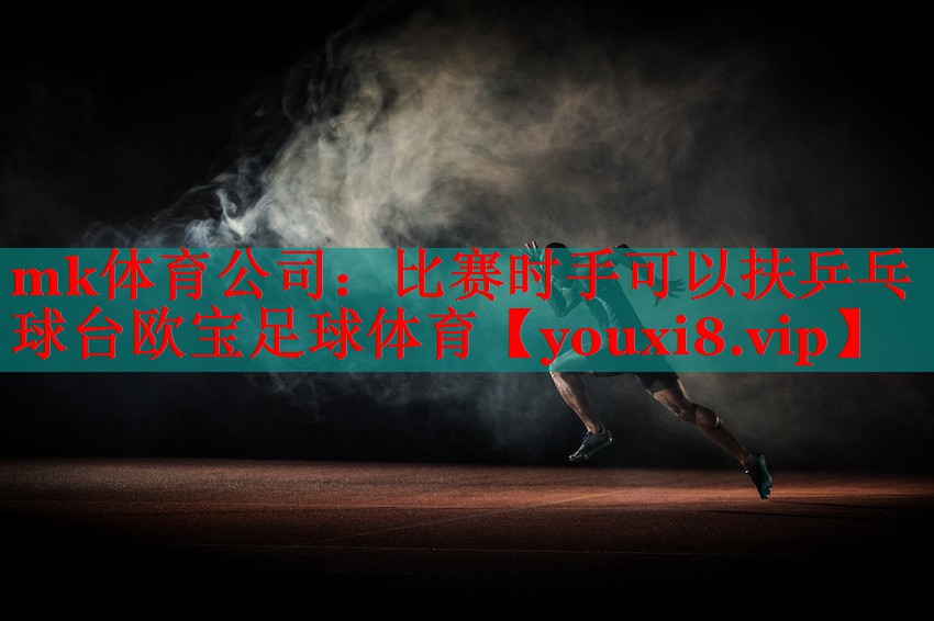 mk体育公司：比赛时手可以扶乒乓球台欧宝足球体育