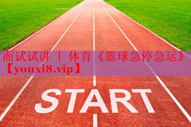 面试试讲 ｜ 体育《篮球急停急运》