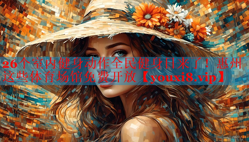 26个室内健身动作全民健身日来了！惠州这些体育场馆免费开放
