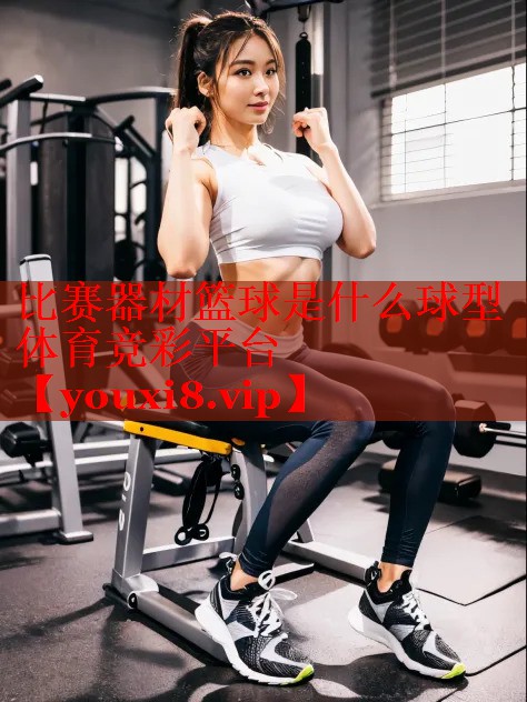 比赛器材篮球是什么球型体育竞彩平台