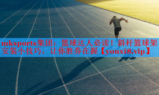 mksports集团：篮球达人必读！斜杆篮球架安装小技巧，让你胜券在握
