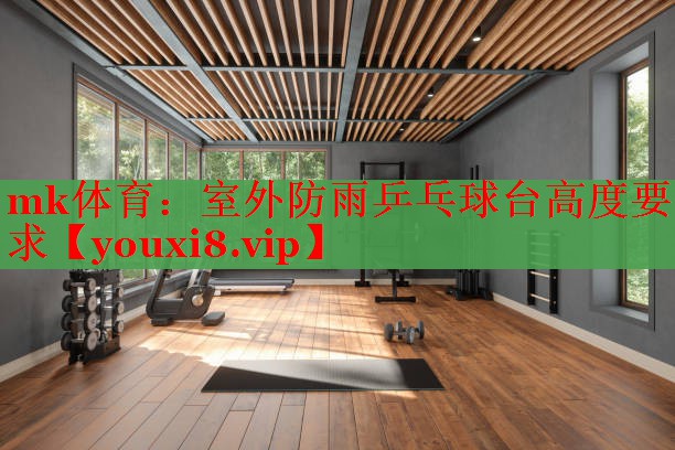 mk体育：室外防雨乒乓球台高度要求