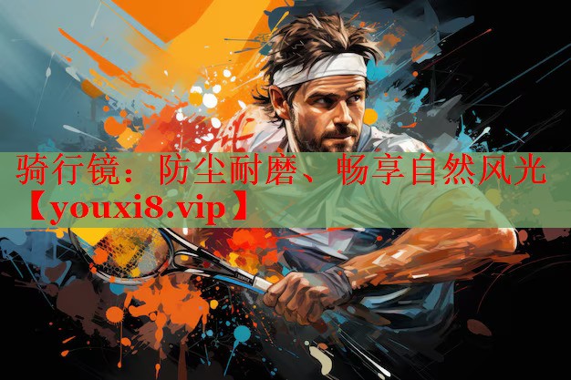 骑行镜：防尘耐磨、畅享自然风光