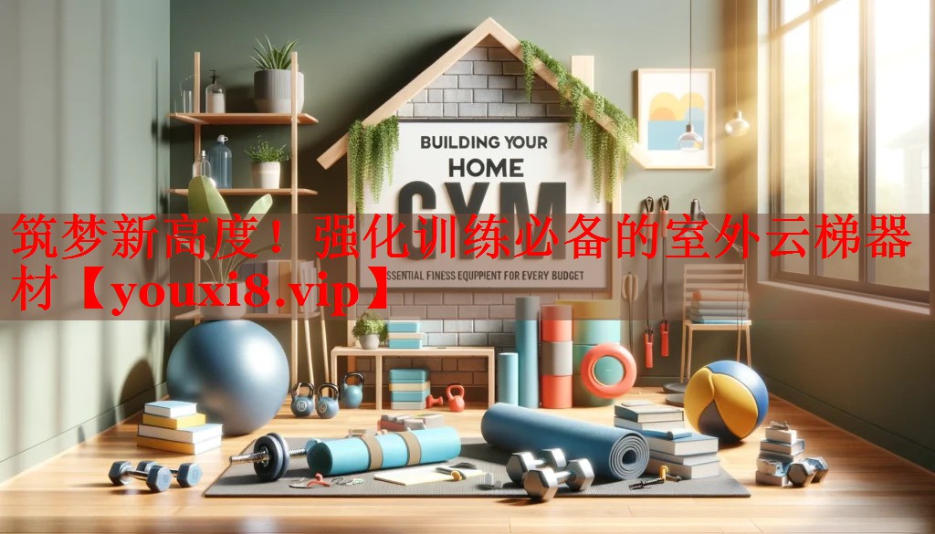筑梦新高度！强化训练必备的室外云梯器材